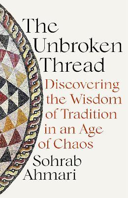 The Unbroken Thread: Discovering the Wisdom of Tradition in an Age of Chaos - Sohrab Ahmari - cover