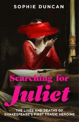 Searching for Juliet: The Lives and Deaths of Shakespeare's First Tragic Heroine - Sophie Duncan - cover