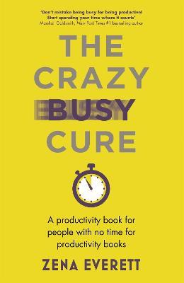 The Crazy Busy Cure *BUSINESS BOOK AWARDS WINNER 2022*: A productivity book for people with no time for productivity books - Zena Everett - cover
