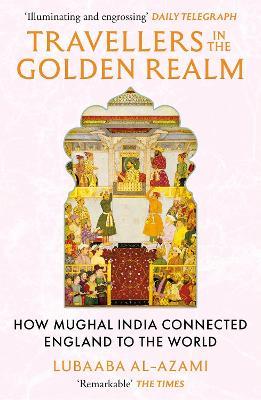 Travellers in the Golden Realm: How Mughal India Connected England to the World - Lubaaba Al-Azami - cover