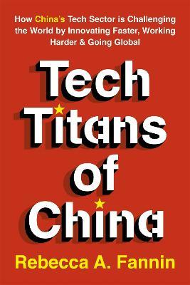 Tech Titans of China: How China's Tech Sector is Challenging the World by Innovating Faster, Working Harder & Going Global - Rebecca Fannin - cover
