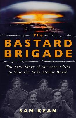 The Bastard Brigade: The True Story of the Renegade Scientists and Spies Who Sabotaged the Nazi Atomic Bomb - Sam Kean - cover