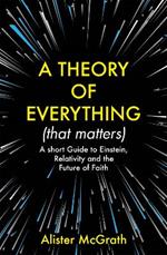 A Theory of Everything (That Matters): A Short Guide to Einstein, Relativity and the Future of Faith