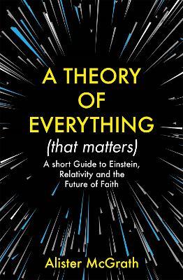A Theory of Everything (That Matters): A Short Guide to Einstein, Relativity and the Future of Faith - Alister E McGrath - cover
