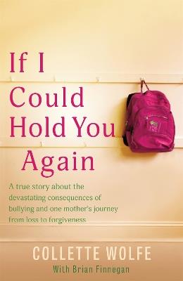 If I Could Hold You Again: A true story about the devastating consequences of bullying and how one mother's grief led her on a mission - Collette Wolfe - cover