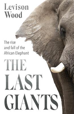 The Last Giants: The Rise and Fall of the African Elephant - Levison Wood - cover