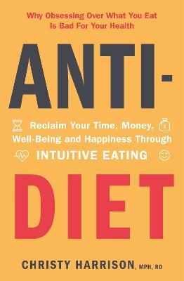 Anti-Diet: Reclaim Your Time, Money, Well-Being and Happiness Through Intuitive Eating - Christy Harrison - cover