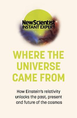 Where the Universe Came From: How Einstein's relativity unlocks the past, present and future of the cosmos - New Scientist - cover