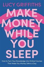 Make Money While You Sleep: How to Turn Your Knowledge into Online Courses That Make You Money 24hrs a Day