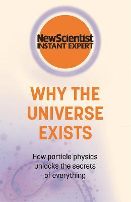 Why the Universe Exists: How particle physics unlocks the secrets of everything - New Scientist - cover