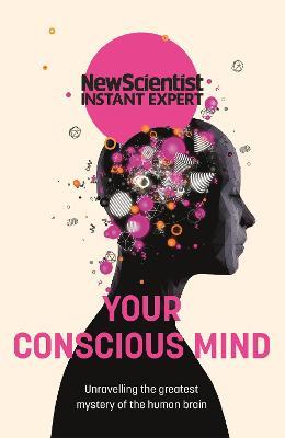 Your Conscious Mind: Unravelling the greatest mystery of the human brain - New Scientist - cover