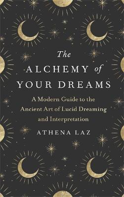 The Alchemy of Your Dreams: A Modern Guide to the Ancient Art of Lucid Dreaming and Interpretation - Athena Laz - cover