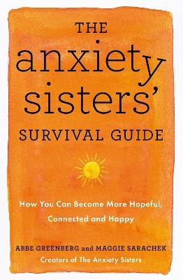 The Anxiety Sisters' Survival Guide: How You Can Become More Hopeful, Connected, and Happy - Maggie Sarachek,Abbe Greenberg - cover