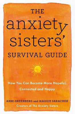 The Anxiety Sisters' Survival Guide: How You Can Become More Hopeful, Connected, and Happy - Maggie Sarachek,Abbe Greenberg - cover