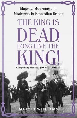 The King is Dead, Long Live the King!: Majesty, Mourning and Modernity in Edwardian Britain - Martin Williams - cover