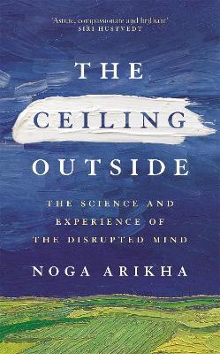 The Ceiling Outside: The Science and Experience of the Disrupted Mind - Noga Arikha - cover