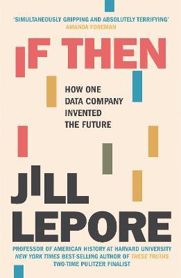 If Then: How One Data Company Invented the Future - Jill Lepore - cover