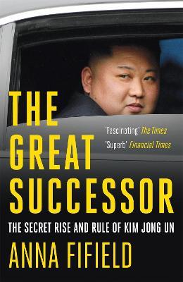 The Great Successor: The Secret Rise and Rule of Kim Jong Un - Anna Fifield - cover