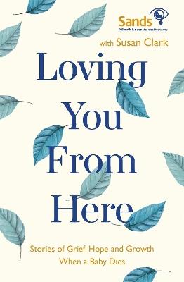Loving You From Here: Stories of Grief, Hope and Growth When a Baby Dies - Susan Clark - cover