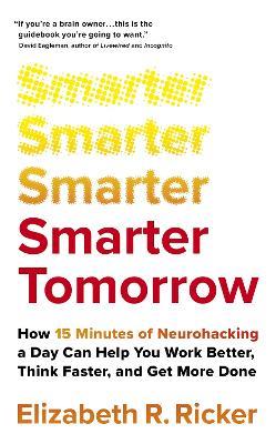 Smarter Tomorrow: How 15 Minutes of Neurohacking a Day Can Help You Work Better, Think Faster, and Get More Done - Elizabeth Ricker - cover