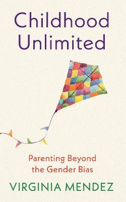 Childhood Unlimited: Parenting Beyond the Gender Bias - Virginia Mendez - cover