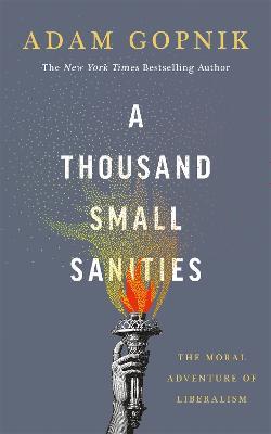 A Thousand Small Sanities: The Moral Adventure of Liberalism - Adam Gopnik - cover