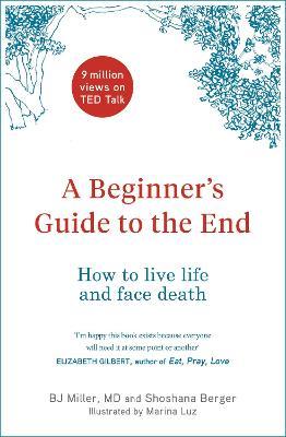 A Beginner's Guide to the End: How to Live Life to the Full and Die a Good Death - BJ Miller,Shoshana Berger - cover