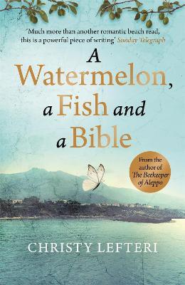 A Watermelon, a Fish and a Bible: A heartwarming tale of love amid war - Christy Lefteri,Quercus - cover