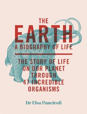 The Earth: A Biography of Life: The Story of Life On Our Planet through 47 Incredible Organisms - Elsa Panciroli - cover