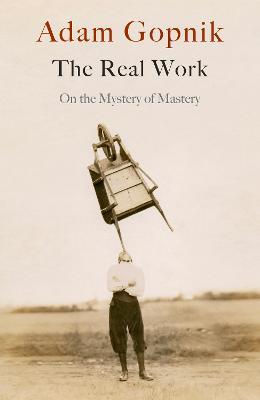 The Real Work: On the Mystery of Mastery - Adam Gopnik - cover