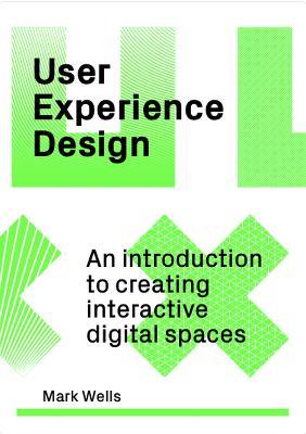 User Experience Design: An Introduction to Creating Interactive Digital Spaces - Mark Wells - cover