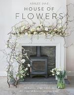 House of Flowers: 30 floristry projects to bring the magic of flowers into your home