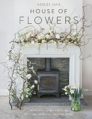 House of Flowers: 30 floristry projects to bring the magic of flowers into your home - Ashlee Jane - cover