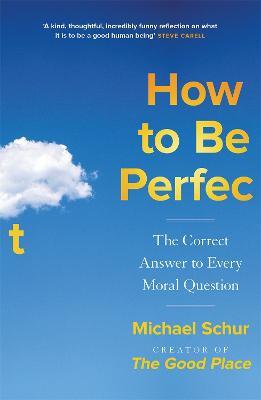 How to be Perfect: The Correct Answer to Every Moral Question - by the creator of the Netflix hit THE GOOD PLACE - Mike Schur - cover