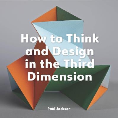 How to Think and Design in the Third Dimension - Paul Jackson - cover