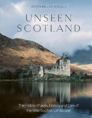 Unseen Scotland: The Hidden Places, History and Lore of the Wild Scottish Landscape - Bryan Millar Walker - cover