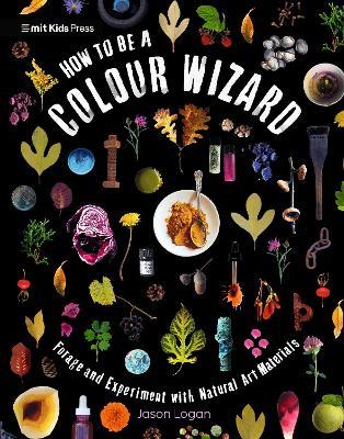 How to Be a Colour Wizard: Forage and Experiment with Natural Art Materials - Jason Logan - cover
