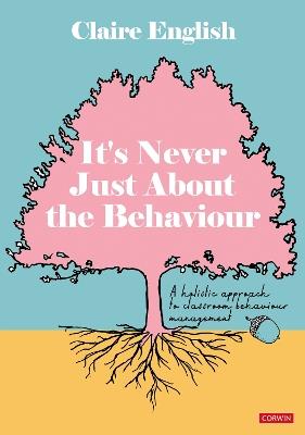 It's Never Just About The Behaviour: A holistic approach to classroom behaviour management - Claire English - cover