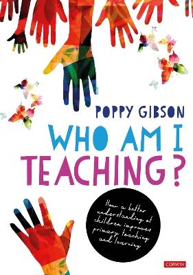 Who Am I Teaching?: How a better understanding of children improves primary teaching and learning - Poppy Gibson - cover