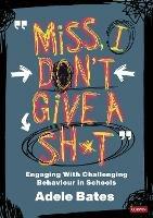 "Miss, I don’t give a sh*t": Engaging with challenging behaviour in schools - Adele Bates - cover