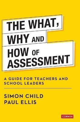 The What, Why and How of Assessment: A guide for teachers and school leaders - Simon Child,Paul Ellis - cover