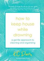 How to Keep House While Drowning: A gentle approach to cleaning and organising