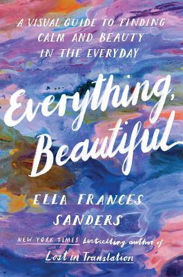 Everything, Beautiful: A Visual Guide to Finding Calm and Beauty in the Everyday - Ella Frances Sanders - cover