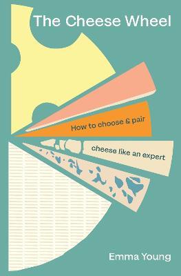 The Cheese Wheel: How to choose and pair cheese like an expert - Emma Young - cover