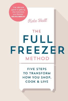 The Full Freezer Method: Five Steps to Transform How You Shop, Cook & Live - Kate Hall - cover