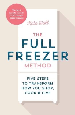 The Full Freezer Method: Five Steps to Transform How You Shop, Cook & Live - Kate Hall - cover