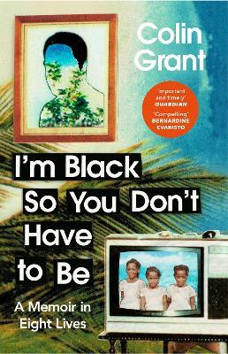 I'm Black So You Don't Have to Be: A Memoir in Eight Lives - Colin Grant - cover