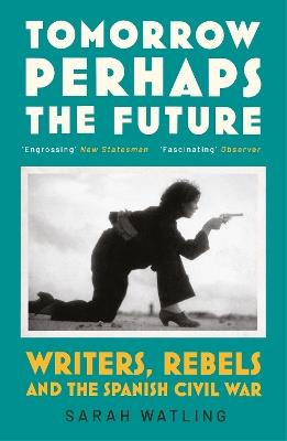 Tomorrow Perhaps the Future: Writers, Rebels and the Spanish Civil War - Sarah Watling - cover