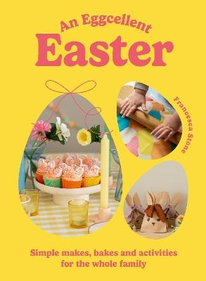 An Eggcellent Easter: Simple springtime makes, bakes and activities for the whole family - Francesca Stone - cover