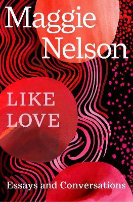 Like Love: Essays and Conversations - Maggie Nelson - cover